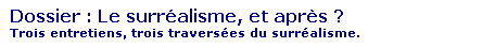 Zone de Texte: Dossier : Le surralisme, et aprs ?
Trois entretiens, trois traverses du surralisme.
